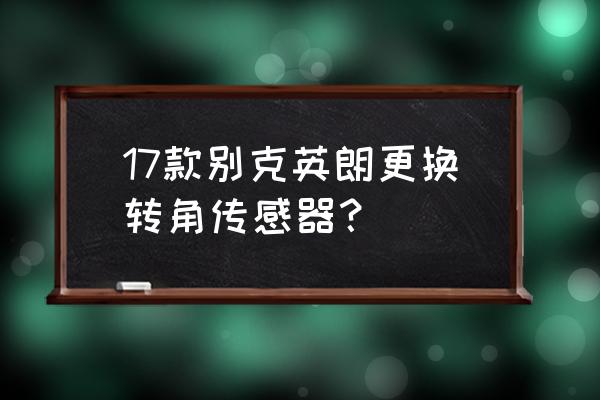 别克英朗转向角传感器怎么匹配 17款别克英朗更换转角传感器？