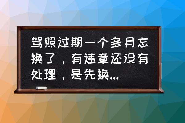 交警开的违章罚款逾期了怎么处理 驾照过期一个多月忘换了，有违章还没有处理，是先换还是先处理违章？