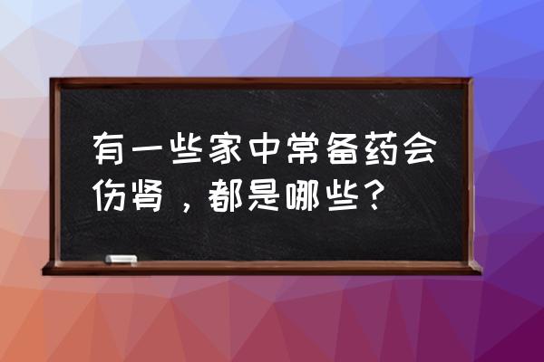 杨桃露正宗做法 有一些家中常备药会伤肾，都是哪些？