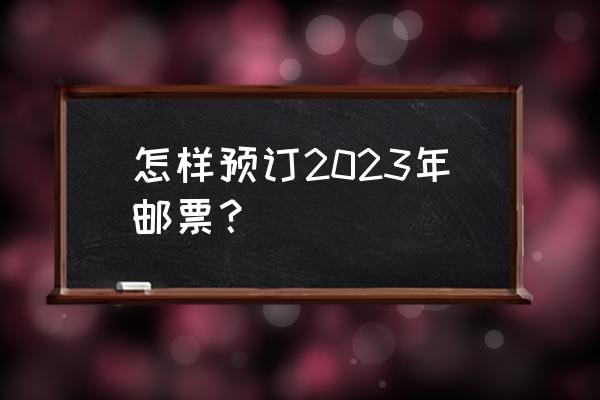 怎么自制手帐盲盒和送给姐妹 怎样预订2023年邮票？