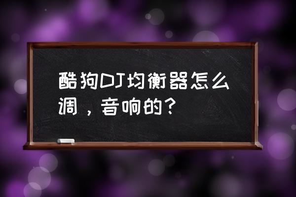 dj音乐均衡器怎么设置才有最佳 酷狗DJ均衡器怎么调，音响的？