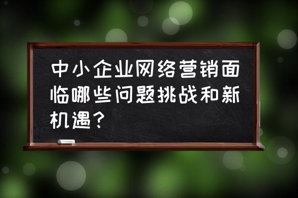 中小企业面临招聘难题如何解决 中小企业网络营销面临哪些问题挑战和新机遇？