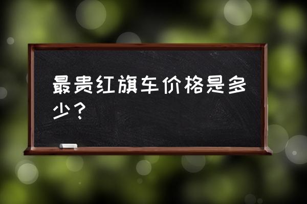 中国最贵的几款车排名 最贵红旗车价格是多少？