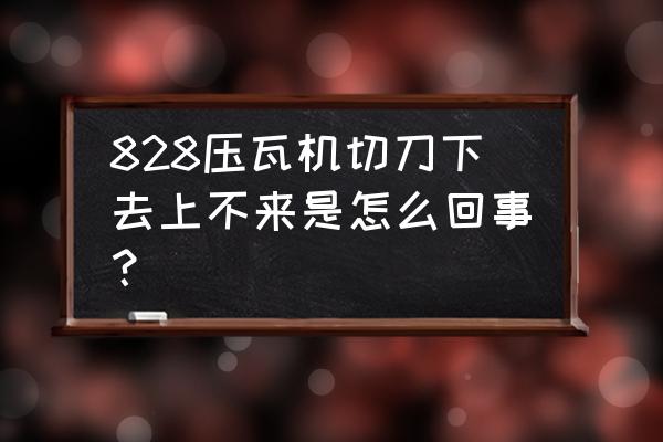 压瓦机自动系统故障排除 828压瓦机切刀下去上不来是怎么回事？