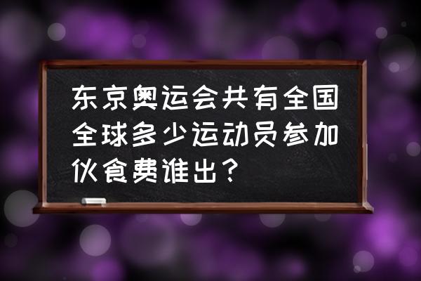 残奥会队员待遇标准是啥 东京奥运会共有全国全球多少运动员参加伙食费谁出？