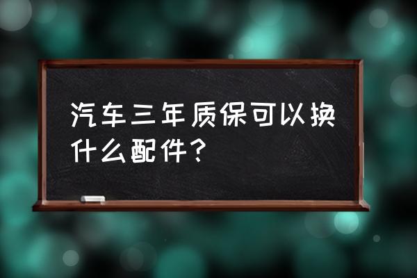 汽车保养常用的4个配件 汽车三年质保可以换什么配件？