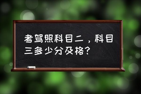 驾照科目二学习心得体会 考驾照科目二，科目三多少分及格？