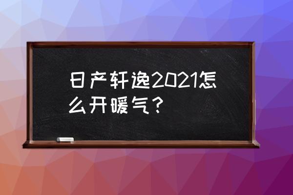 轩逸冬天开暖风的正确方式 日产轩逸2021怎么开暖气？