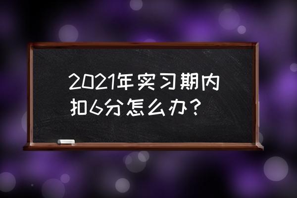 实习期扣6分怎么补救 2021年实习期内扣6分怎么办？