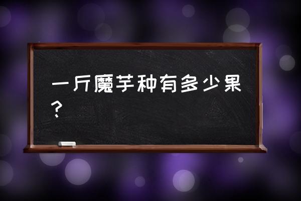 选魔芋种一代好还是二代好 一斤魔芋种有多少果？