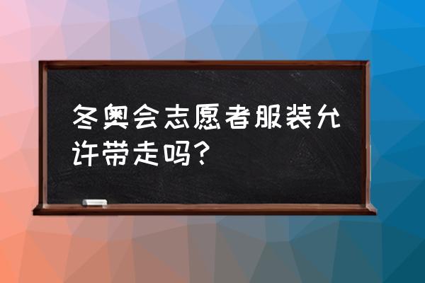 冬奥引导员帽子能买到吗 冬奥会志愿者服装允许带走吗？