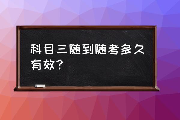 科目三挂了10天后可以约当天的吗 科目三随到随考多久有效？