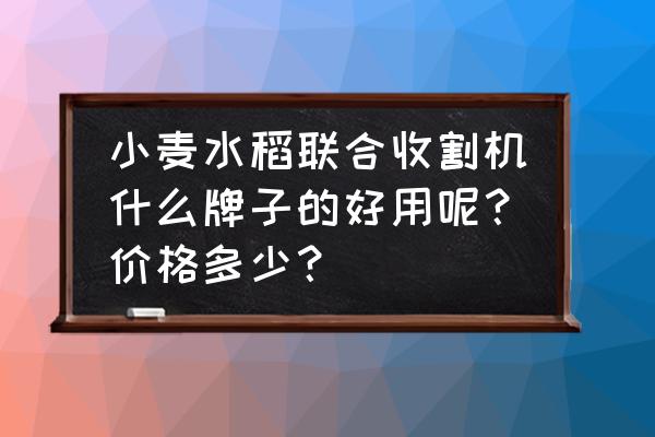 最好的大型水稻联合收割机 小麦水稻联合收割机什么牌子的好用呢？价格多少？