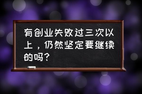 想要成功要怎么去坚持 有创业失败过三次以上，仍然坚定要继续的吗？