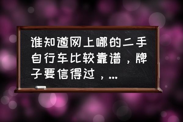 准备入手一辆二手自行车该怎样选 谁知道网上哪的二手自行车比较靠谱，牌子要信得过，比如捷安特。小虾米求行家指点？