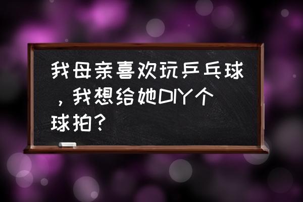 乒乓球进阶训练方法 我母亲喜欢玩乒乓球，我想给她DIY个球拍？