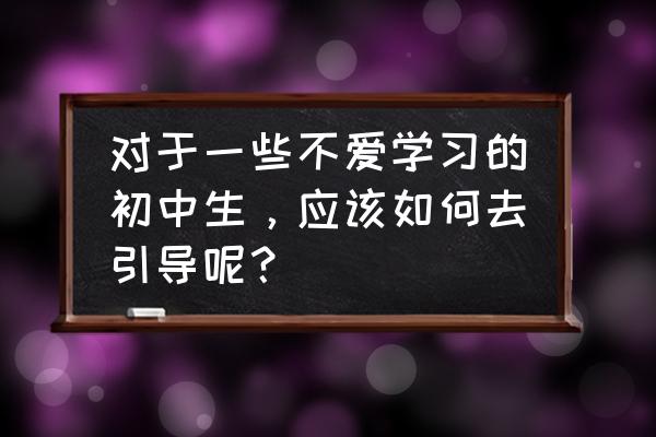 初中生学习很差如何改善 对于一些不爱学习的初中生，应该如何去引导呢？