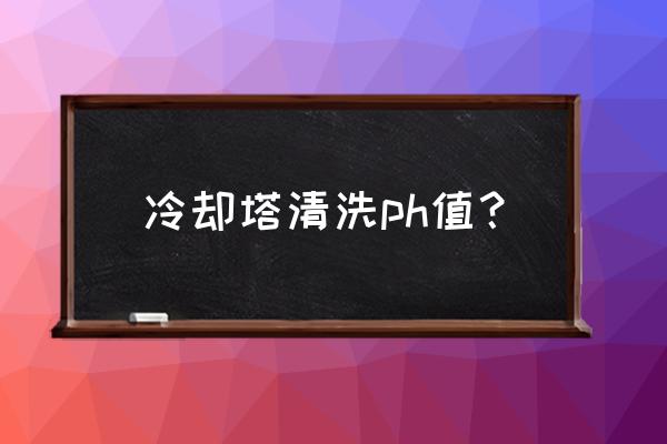 为什么要定期进行冷却塔清洗 冷却塔清洗ph值？