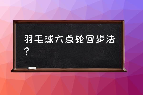 羽毛球正手头顶后退步法 羽毛球六点轮回步法？