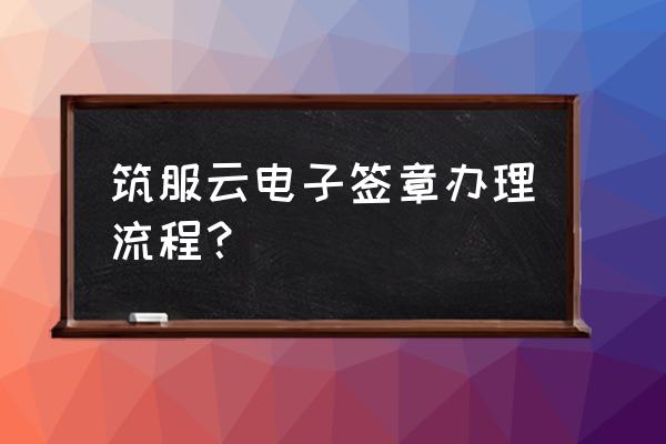 怎么办理电子合同 筑服云电子签章办理流程？