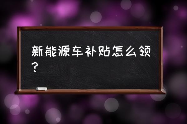 个人新能源车补贴申请 新能源车补贴怎么领？