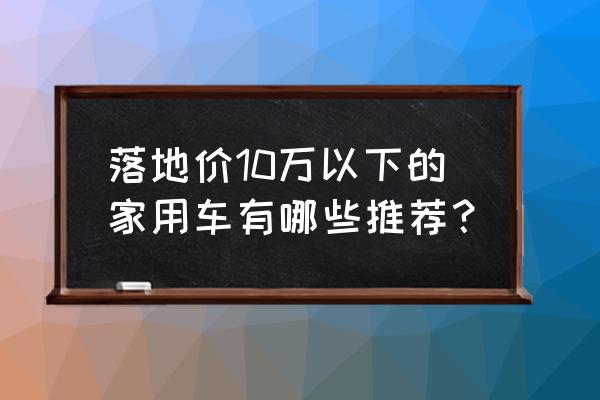 这几台家轿10万就能买顶配真划算 落地价10万以下的家用车有哪些推荐？