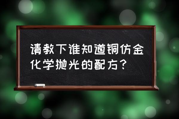 红铜抛光剂配方 请教下谁知道铜仿金化学抛光的配方？