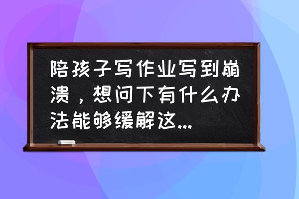 小学生抱怨学习压力大 陪孩子写作业写到崩溃，想问下有什么办法能够缓解这种压力吗？