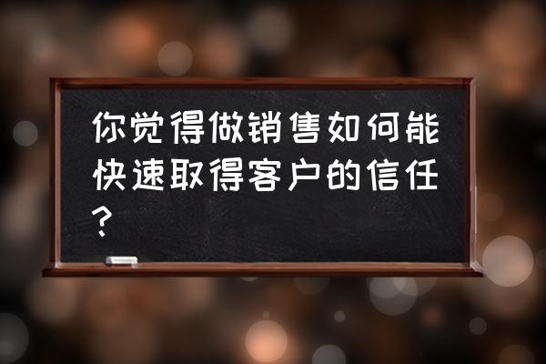 做好销售的10个要素 你觉得做销售如何能快速取得客户的信任？