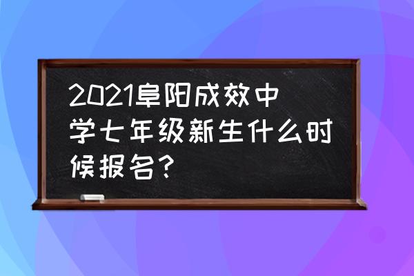 阜阳小升初网上报名平台 2021阜阳成效中学七年级新生什么时候报名？