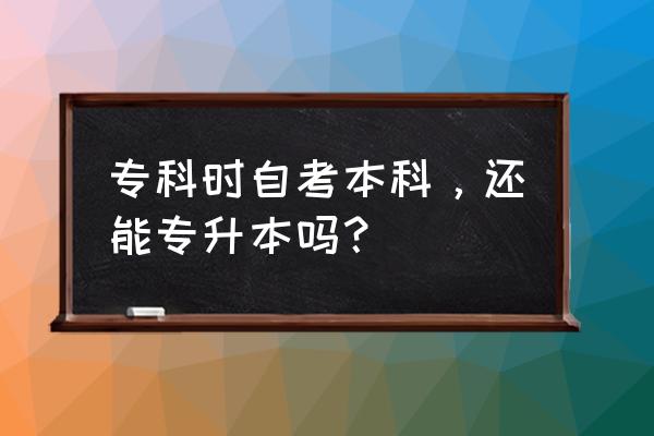 大专生自考本科 专科时自考本科，还能专升本吗？