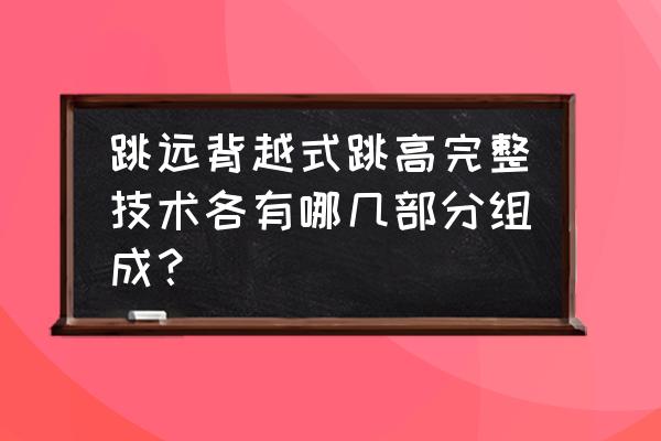 如何快速学好后仰式跳高 跳远背越式跳高完整技术各有哪几部分组成？