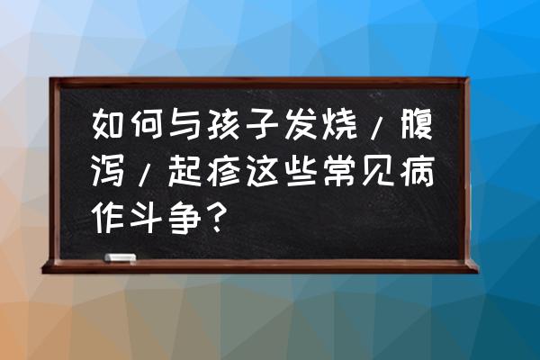 婴幼儿腹泻名医名方 如何与孩子发烧/腹泻/起疹这些常见病作斗争？