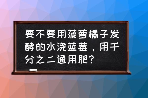 种蓝莓多久浇一次水 要不要用菠萝橘子发酵的水浇蓝莓，用千分之二通用肥？