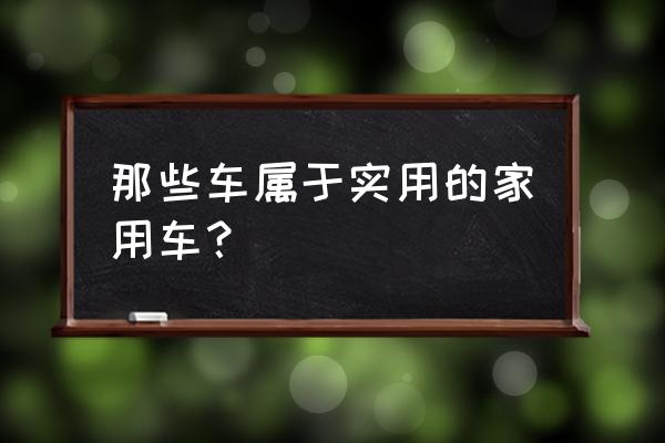 什么车保养便宜又实用 那些车属于实用的家用车？