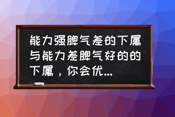 职场应具备的十种能力 能力强脾气差的下属与能力差脾气好的的下属，你会优先考虑哪个？