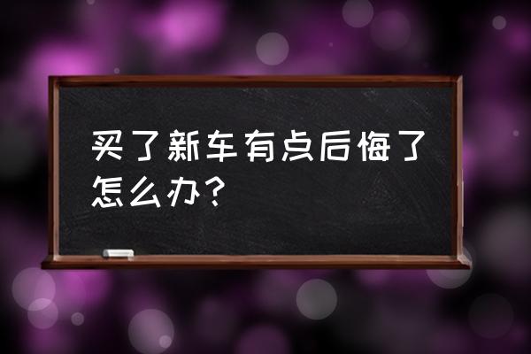 买车后悔的原因和解决方法 买了新车有点后悔了怎么办？