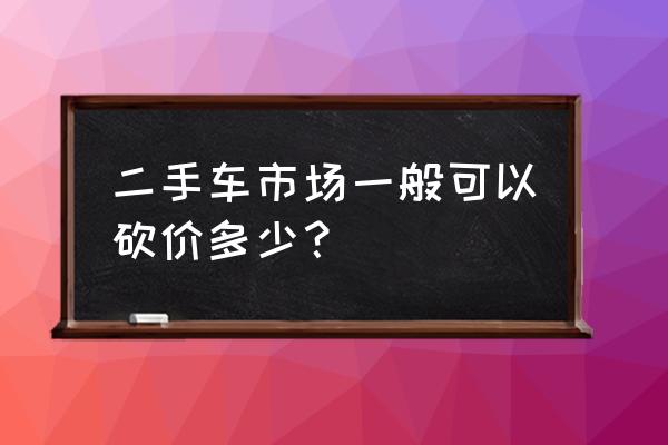 二手车价格怎么砍价 二手车市场一般可以砍价多少？