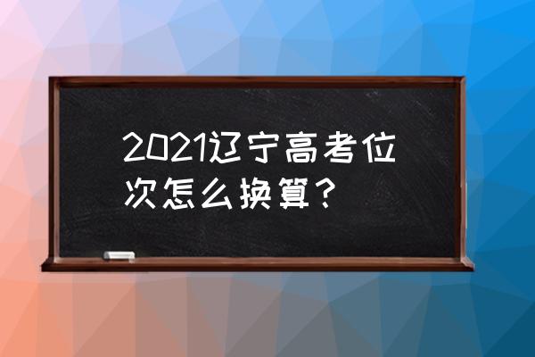 今年高考位次怎么换算去年的 2021辽宁高考位次怎么换算？