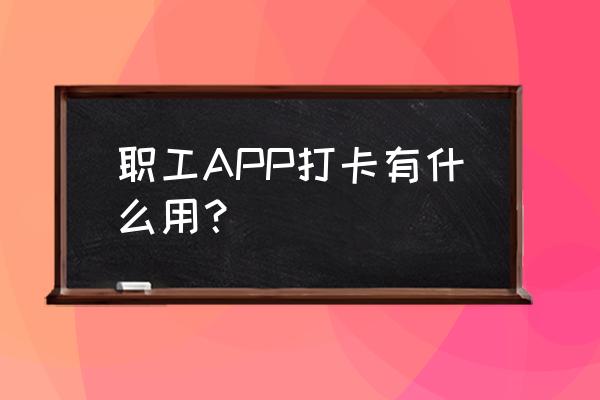 公司为什么要求员工每天上班打卡 职工APP打卡有什么用？