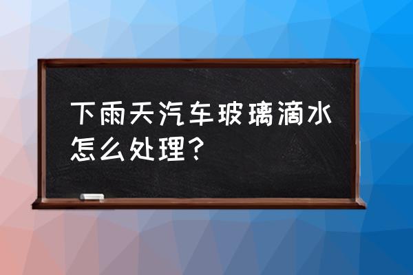 下雨天汽车要怎样保养 下雨天汽车玻璃滴水怎么处理？