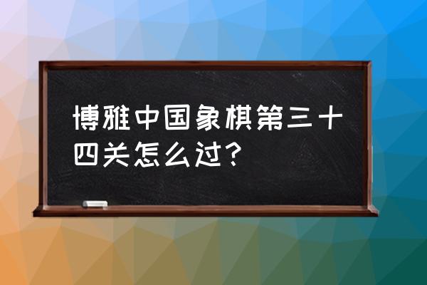 微信小程序象棋残局34关怎么破 博雅中国象棋第三十四关怎么过？