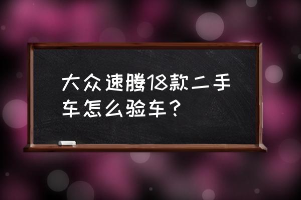 新手买二手车注意事项及验车技巧 大众速腾18款二手车怎么验车？