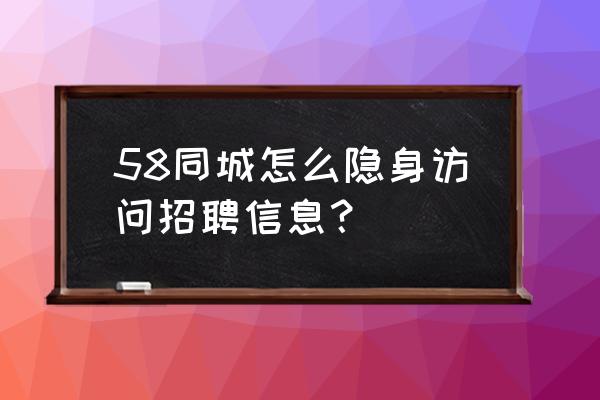 58同城浏览记录怎么不被人看到 58同城怎么隐身访问招聘信息？