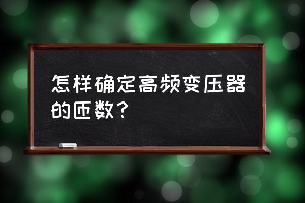 怎样计算高频变压器的初级匝数 怎样确定高频变压器的匝数？