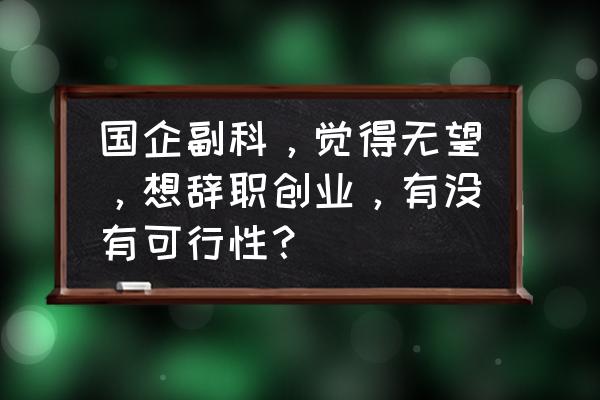 技术人员离职创业法律风险 国企副科，觉得无望，想辞职创业，有没有可行性？