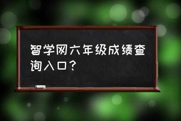 手机版智学网怎么查分 智学网六年级成绩查询入口？