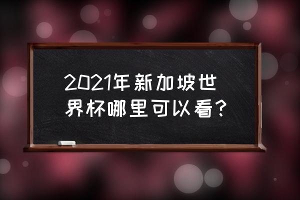 怎么看世界杯完整赛事 2021年新加坡世界杯哪里可以看？