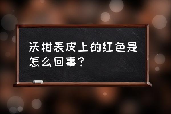 沃柑外面一擦掉红色是怎么回事 沃柑表皮上的红色是怎么回事？