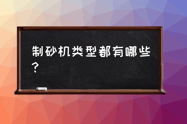 干式球磨机和湿式球磨机哪个更好 制砂机类型都有哪些？